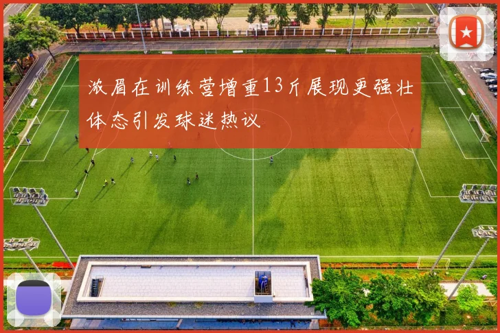 浓眉在训练营增重13斤展现更强壮体态引发球迷热议
