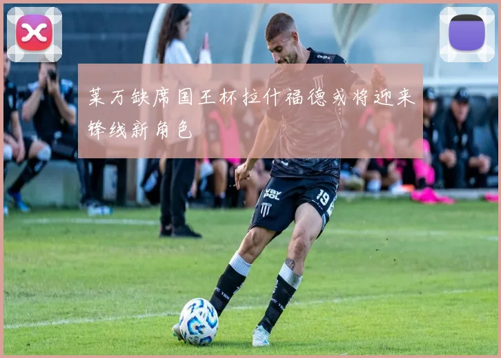 莱万缺席国王杯拉什福德或将迎来锋线新角色