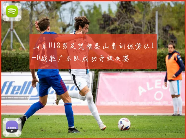 山东U18男足凭借泰山青训优势以1-0战胜广东队成功晋级决赛