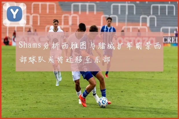 Shams分析西雅图与赌城扩军前景西部球队或将迁移至东部
