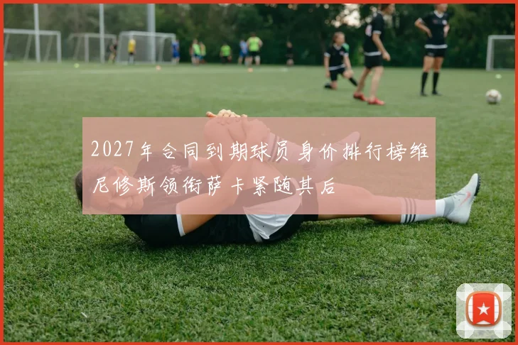 2027年合同到期球员身价排行榜维尼修斯领衔萨卡紧随其后