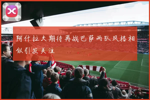 阿什拉夫期待再战巴萨两队风格相似引发关注