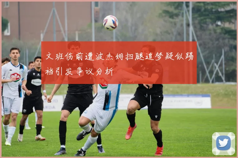 文班伤前遭波杰姆扫腿追梦疑似踢裆引发争议分析