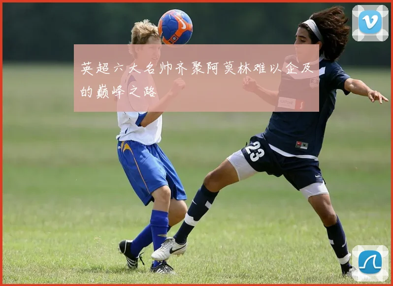 英超六大名帅齐聚阿莫林难以企及的巅峰之路