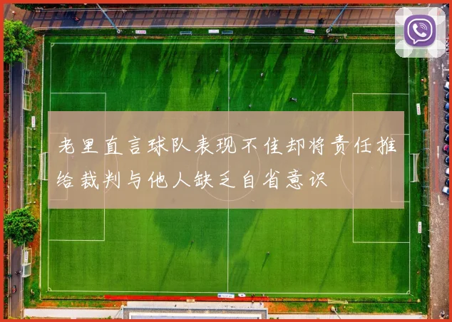 老里直言球队表现不佳却将责任推给裁判与他人缺乏自省意识