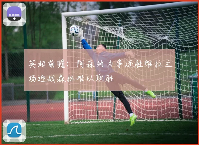 英超前瞻：阿森纳力争连胜维拉主场迎战森林难以取胜