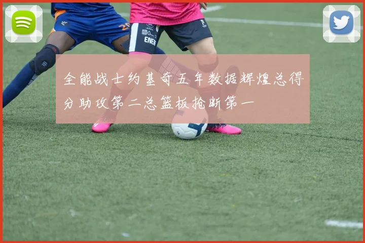 全能战士约基奇五年数据辉煌总得分助攻第二总篮板抢断第一