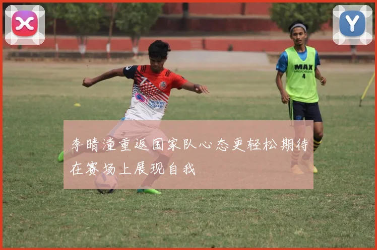 李晴潼重返国家队心态更轻松期待在赛场上展现自我