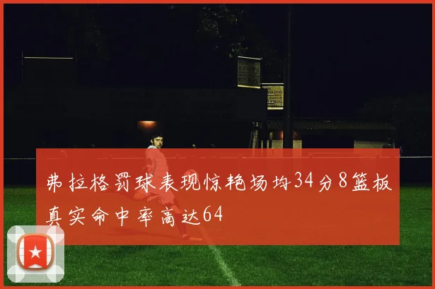 弗拉格罚球表现惊艳场均34分8篮板真实命中率高达64