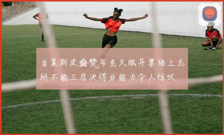 吉莱斯皮盛赞布克天赋异禀场上无所不能三层次得分能力令人惊叹