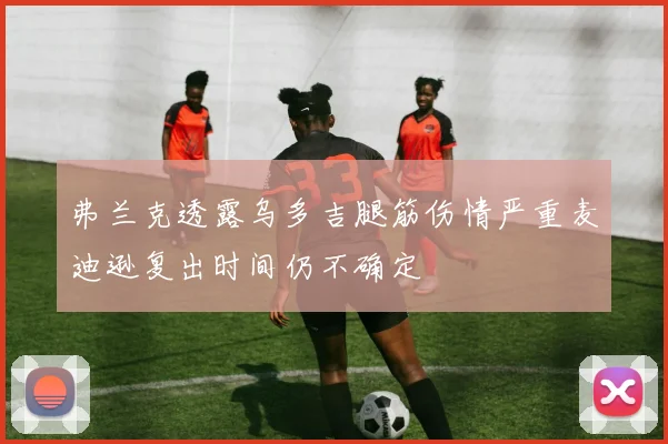 弗兰克透露乌多吉腿筋伤情严重麦迪逊复出时间仍不确定