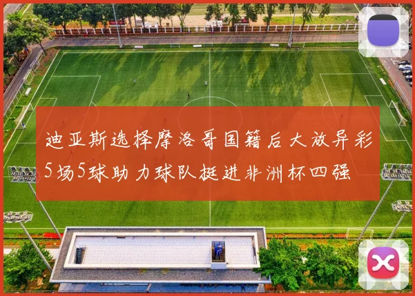迪亚斯选择摩洛哥国籍后大放异彩5场5球助力球队挺进非洲杯四强