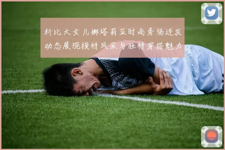 科比大女儿娜塔莉亚时尚秀场连发动态展现模特风采与独特穿搭魅力