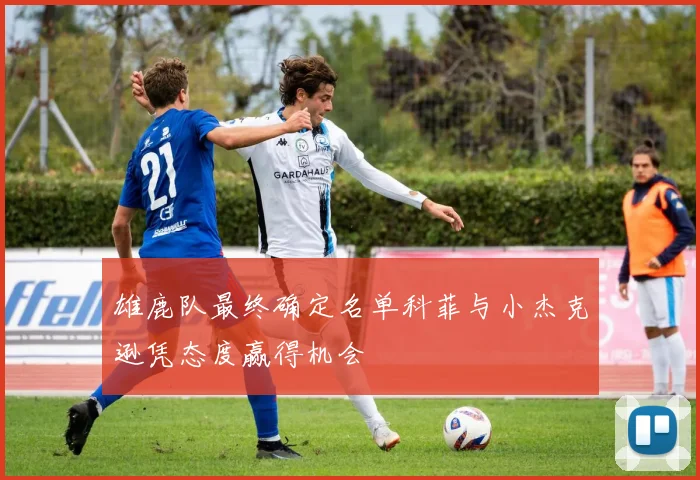 雄鹿队最终确定名单科菲与小杰克逊凭态度赢得机会