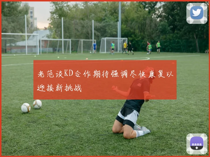 老范谈KD合作期待强调尽快康复以迎接新挑战