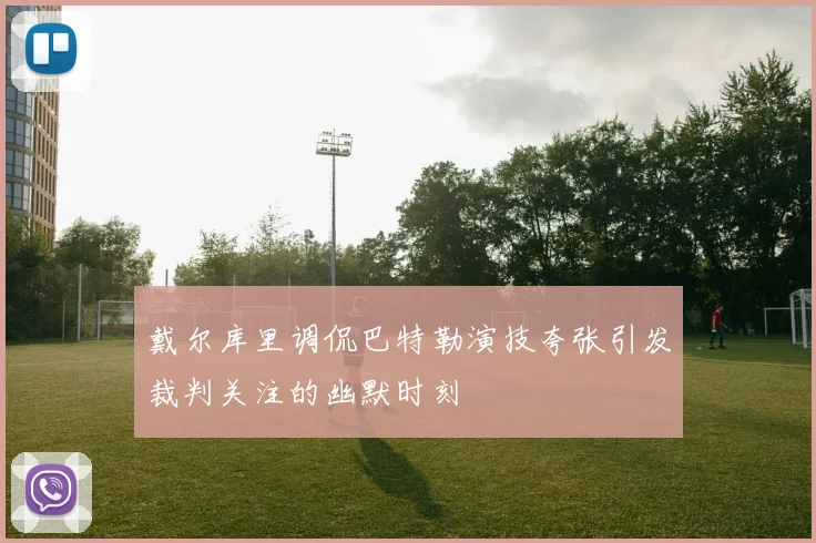 戴尔库里调侃巴特勒演技夸张引发裁判关注的幽默时刻