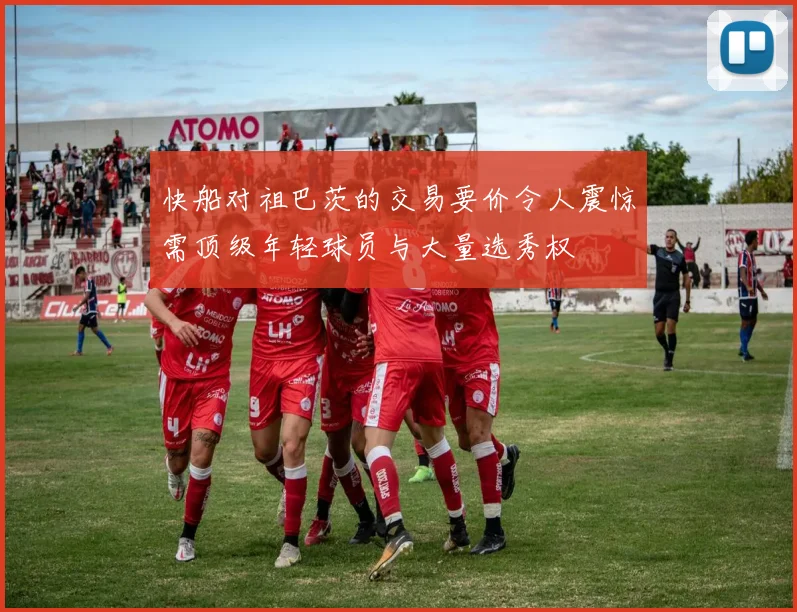 快船对祖巴茨的交易要价令人震惊需顶级年轻球员与大量选秀权