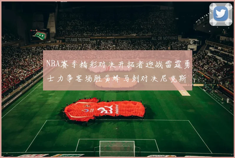 NBA赛季精彩对决开拓者迎战雷霆勇士力争客场胜黄蜂马刺对决尼克斯