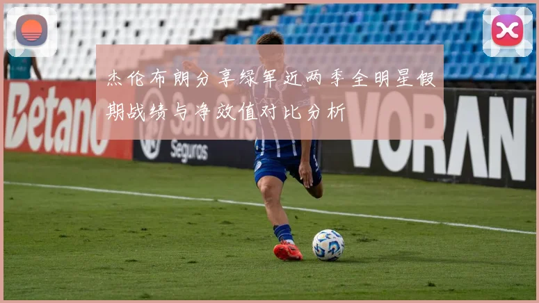 杰伦布朗分享绿军近两季全明星假期战绩与净效值对比分析