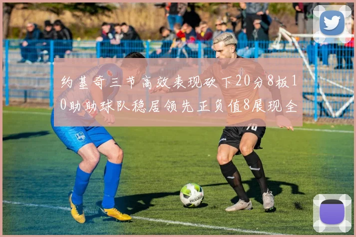 约基奇三节高效表现砍下20分8板10助助球队稳居领先正负值8展现全能实力