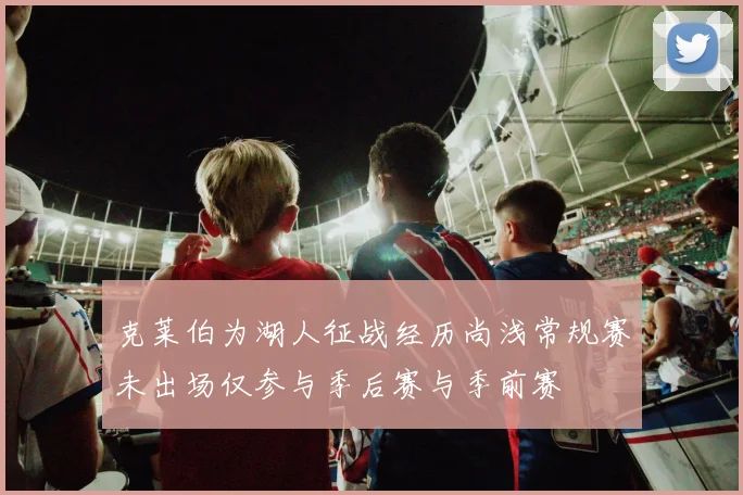 克莱伯为湖人征战经历尚浅常规赛未出场仅参与季后赛与季前赛