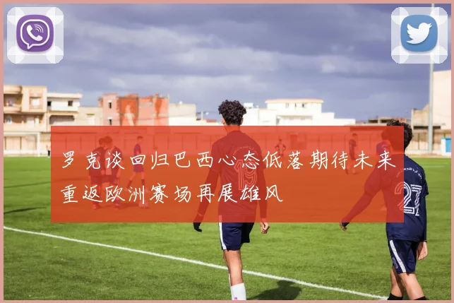 罗克谈回归巴西心态低落期待未来重返欧洲赛场再展雄风