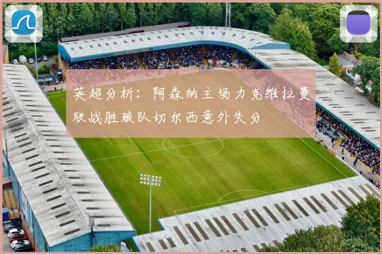英超分析：阿森纳主场力克维拉曼联战胜狼队切尔西意外失分