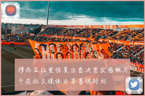 穆西亚拉重伤复出首次首发感慨万千在社交媒体分享喜悦时刻