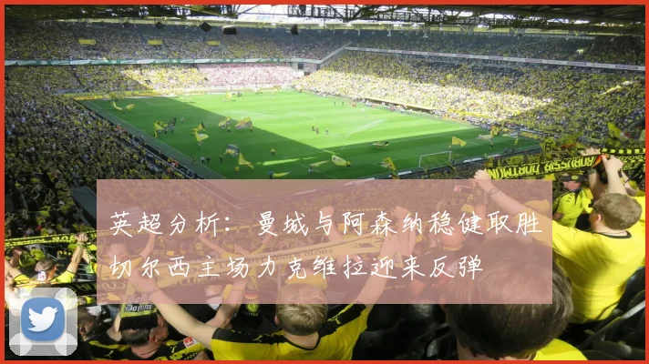 英超分析：曼城与阿森纳稳健取胜切尔西主场力克维拉迎来反弹