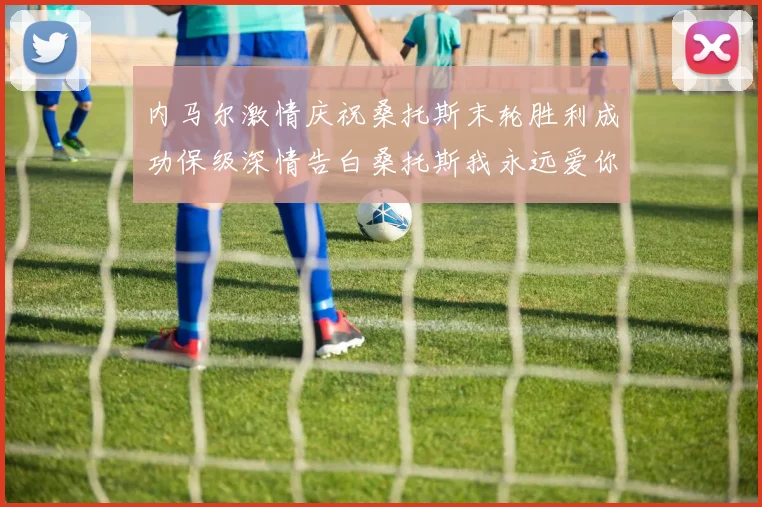 内马尔激情庆祝桑托斯末轮胜利成功保级深情告白桑托斯我永远爱你