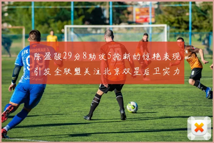 陈盈骏29分8助攻5抢断的惊艳表现引发全联盟关注北京双星后卫实力不容小觑