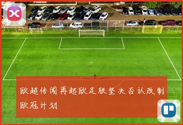 欧超传闻再起欧足联坚决否认改制欧冠计划