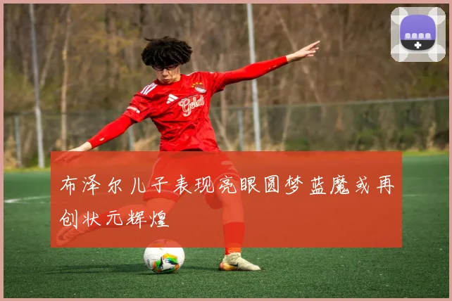 布泽尔儿子表现亮眼圆梦蓝魔或再创状元辉煌