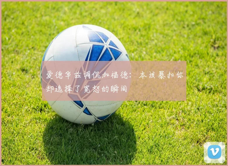 爱德华兹调侃加福德：本该暴扣你却选择了宽恕的瞬间