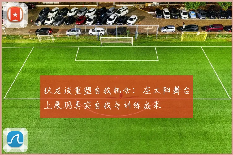 狄龙谈重塑自我机会：在太阳舞台上展现真实自我与训练成果