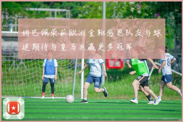 姆巴佩荣获欧洲金靴感恩队友与球迷期待与皇马共赢更多冠军