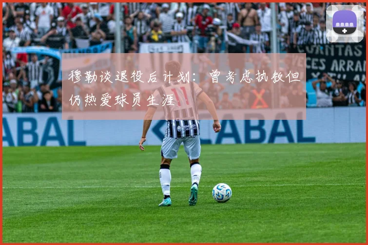 穆勒谈退役后计划：曾考虑执教但仍热爱球员生涯