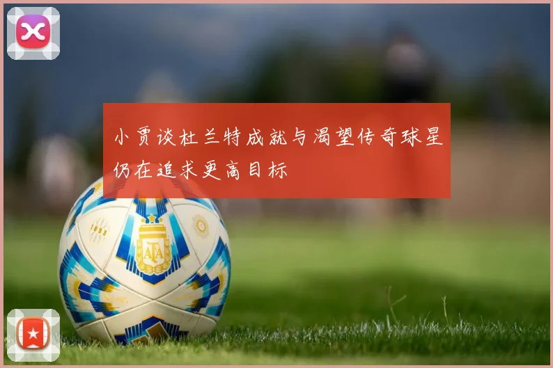 小贾谈杜兰特成就与渴望传奇球星仍在追求更高目标