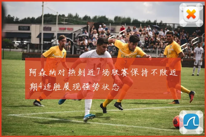阿森纳对热刺近7场联赛保持不败近期4连胜展现强势状态