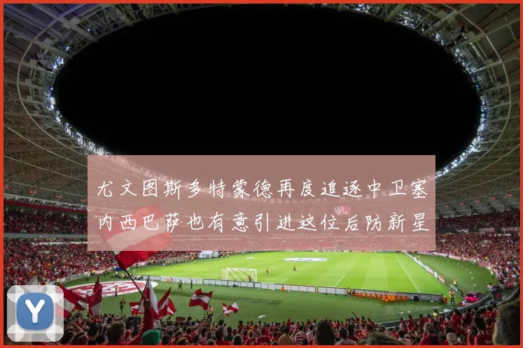 尤文图斯多特蒙德再度追逐中卫塞内西巴萨也有意引进这位后防新星