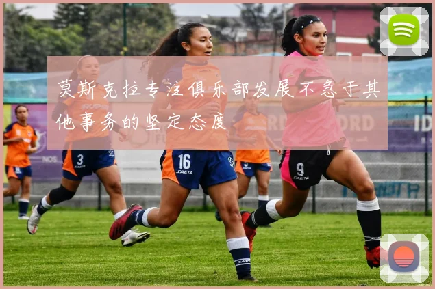 莫斯克拉专注俱乐部发展不急于其他事务的坚定态度