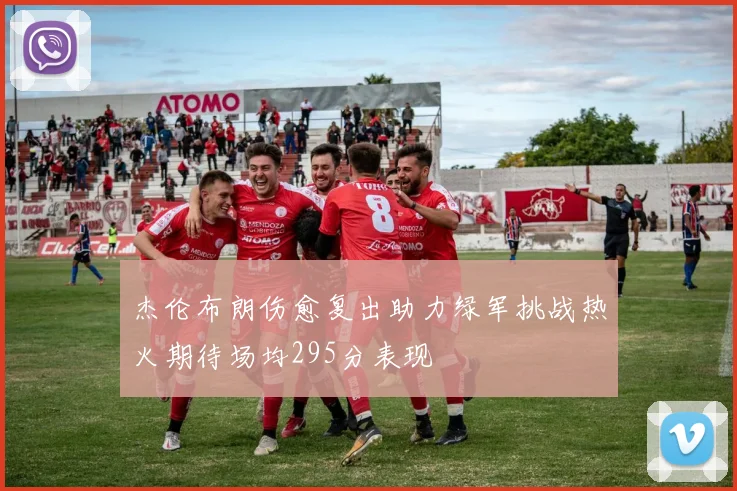 杰伦布朗伤愈复出助力绿军挑战热火期待场均295分表现