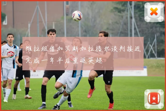 维拉租借加买断加拉格尔谈判接近完成一年半后重返英超