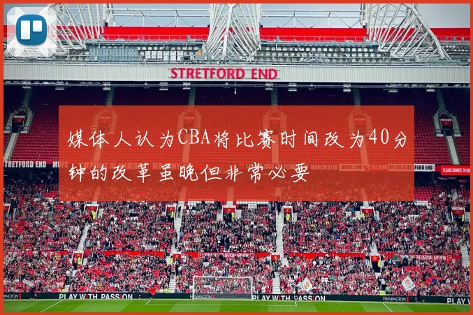 媒体人认为CBA将比赛时间改为40分钟的改革虽晚但非常必要