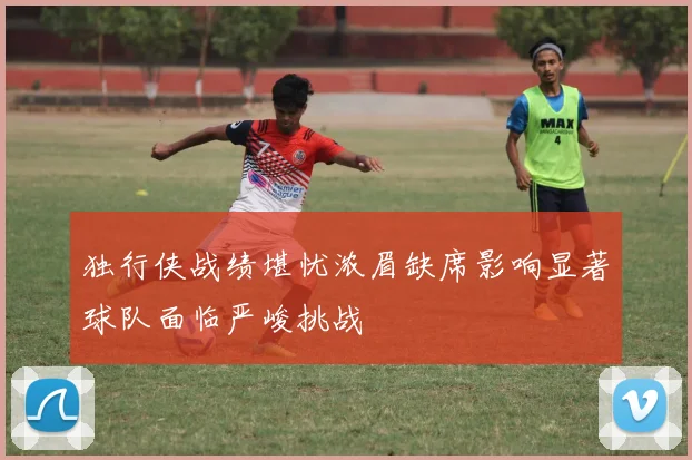 独行侠战绩堪忧浓眉缺席影响显著球队面临严峻挑战