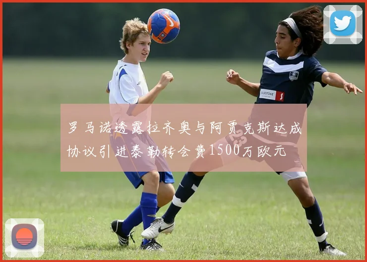 罗马诺透露拉齐奥与阿贾克斯达成协议引进泰勒转会费1500万欧元