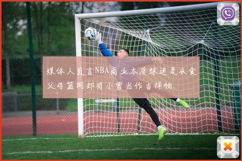 媒体人直言NBA商业本质球迷是衣食父母篮网却将小曾当作吉祥物