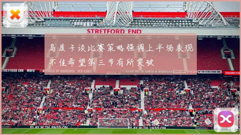 乌度卡谈比赛策略强调上半场表现不佳希望第三节有所突破