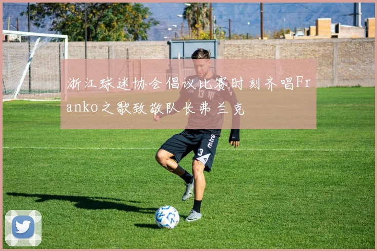 浙江球迷协会倡议比赛时刻齐唱Franko之歌致敬队长弗兰克
