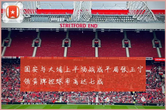 国安与大埔上半场战成平局张玉宁领黄牌控球率高达七成